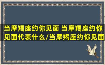 当摩羯座约你见面 当摩羯座约你见面代表什么/当摩羯座约你见面 当摩羯座约你见面代表什么-我的网站